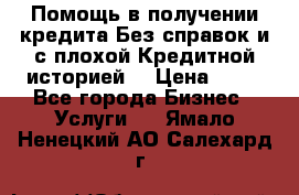 Помощь в получении кредита Без справок и с плохой Кредитной историей  › Цена ­ 11 - Все города Бизнес » Услуги   . Ямало-Ненецкий АО,Салехард г.